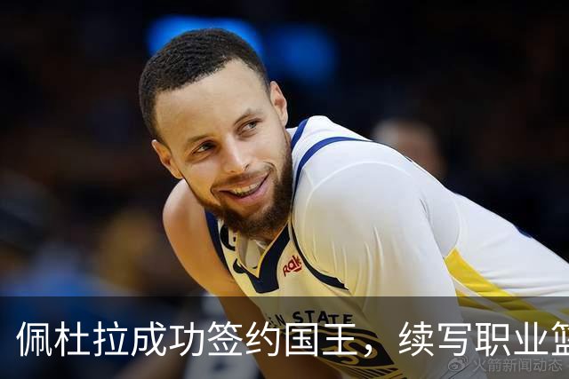 佩杜拉成功签约国王，续写职业篮球新篇章